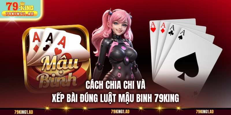 Cách chia chi và xếp bài đúng luật Mậu Binh 79KING
