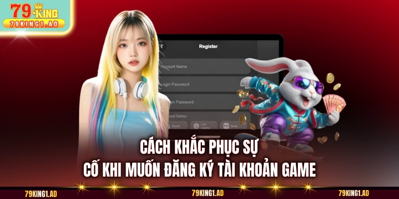 Cách khắc phục sự cố khi muốn đăng ký tài khoản game