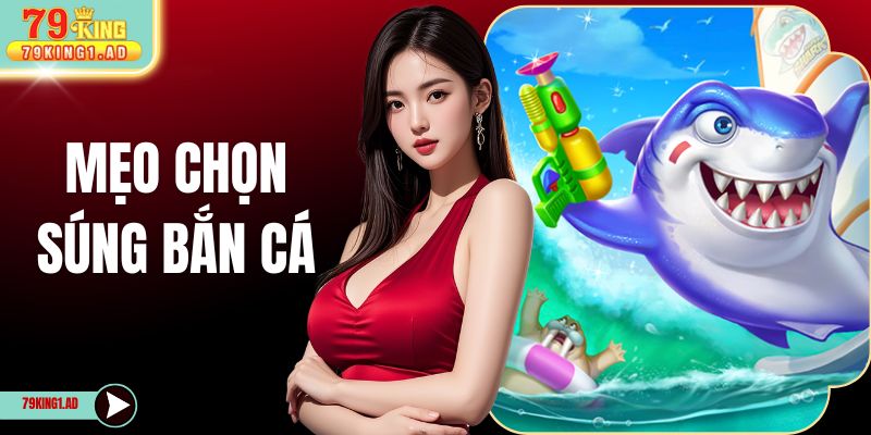 Mẹo Chọn Súng Bắn Cá - 79KING Chia Sẻ Chiến Thuật Hiệu Quả